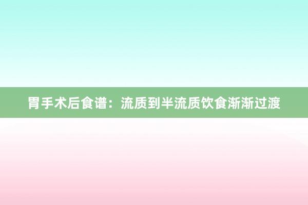 胃手术后食谱：流质到半流质饮食渐渐过渡