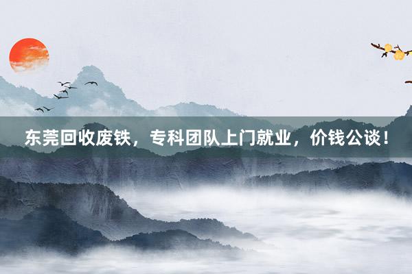 东莞回收废铁，专科团队上门就业，价钱公谈！