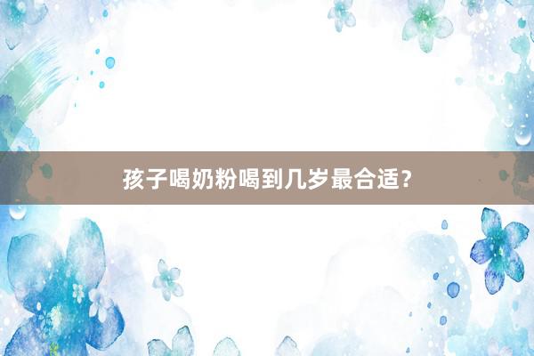 孩子喝奶粉喝到几岁最合适？