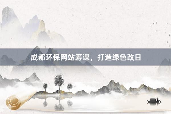 成都环保网站筹谋，打造绿色改日