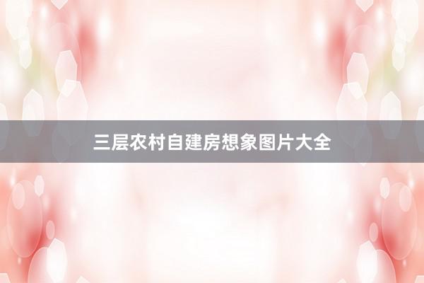 三层农村自建房想象图片大全
